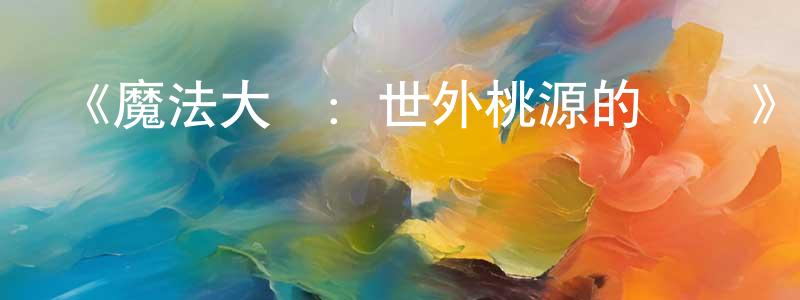 陳建魁發布《魔法大師：世外桃源的傳說》迅雷下載/在線觀看-動漫卡通-美劇天堂
